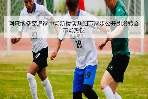 阿森纳冬窗追逐中场新援谈判细节逐步公开引发转会市场热议